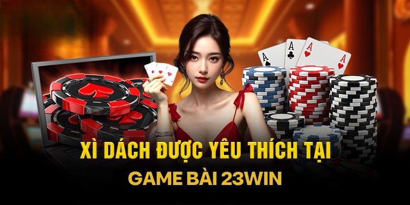 Giới thiệu về game bài xì dách 23WIN hấp dẫn và thu hút
